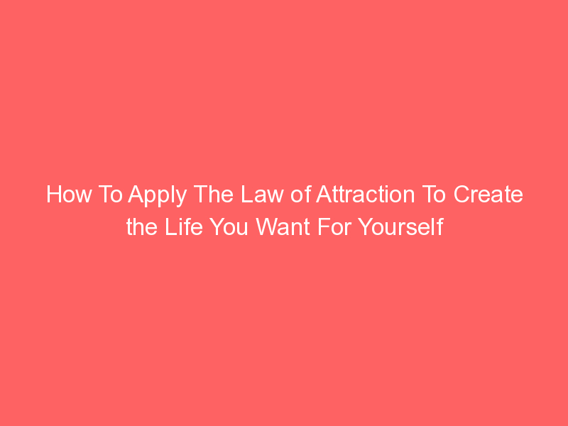 How To Apply The Law of Attraction To Create the Life You Want