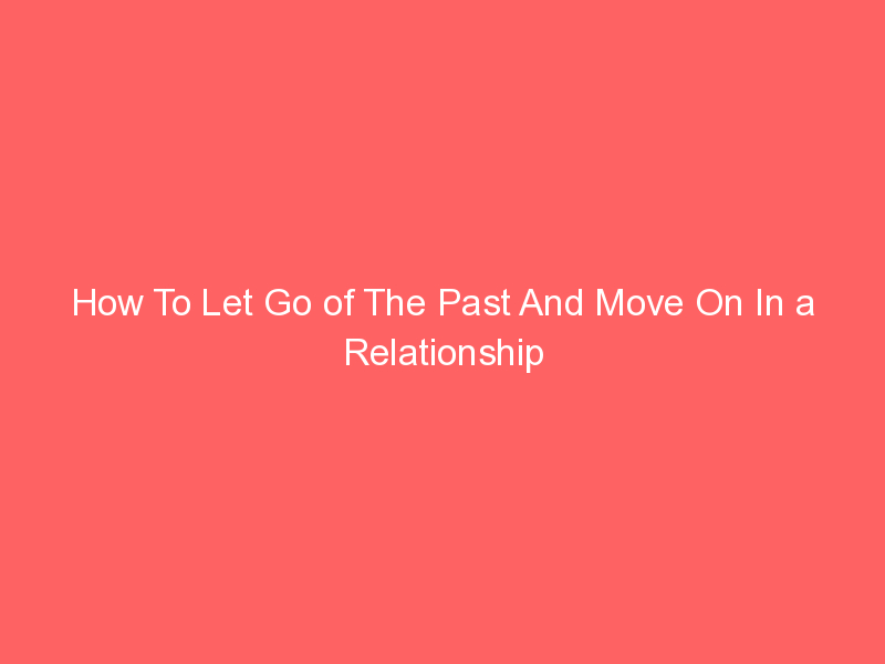 How To Let Go of The Past And Move On In a Relationship