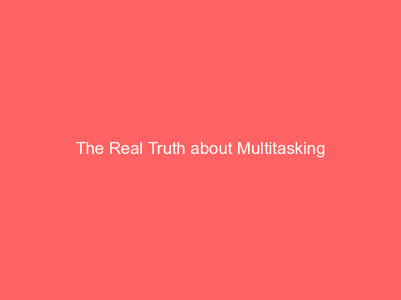 The Real Truth about Multitasking