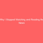 Why I Stopped Watching and Reading the News